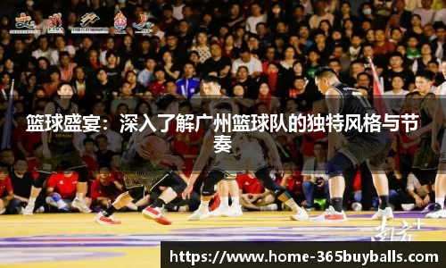 篮球盛宴：深入了解广州篮球队的独特风格与节奏