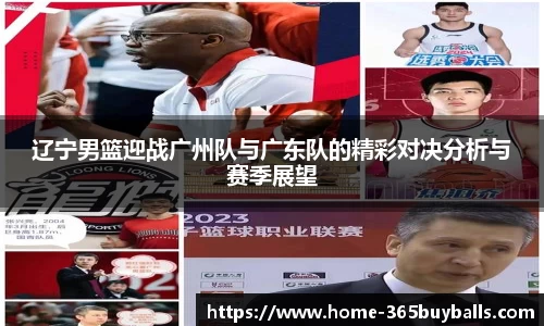 辽宁男篮迎战广州队与广东队的精彩对决分析与赛季展望